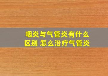 咽炎与气管炎有什么区别 怎么治疗气管炎